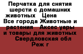 Перчатка для снятия шерсти с домашних животных › Цена ­ 100 - Все города Животные и растения » Аксесcуары и товары для животных   . Свердловская обл.,Реж г.